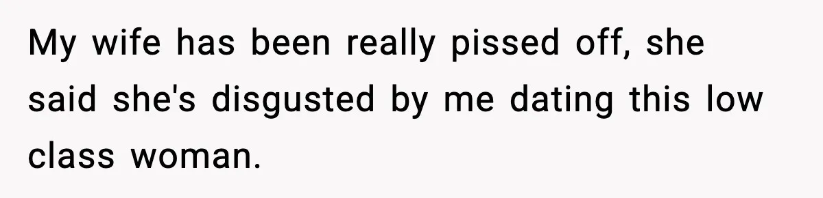 My wife has been really pissed off, she said she's disgusted by me dating this low class woman.