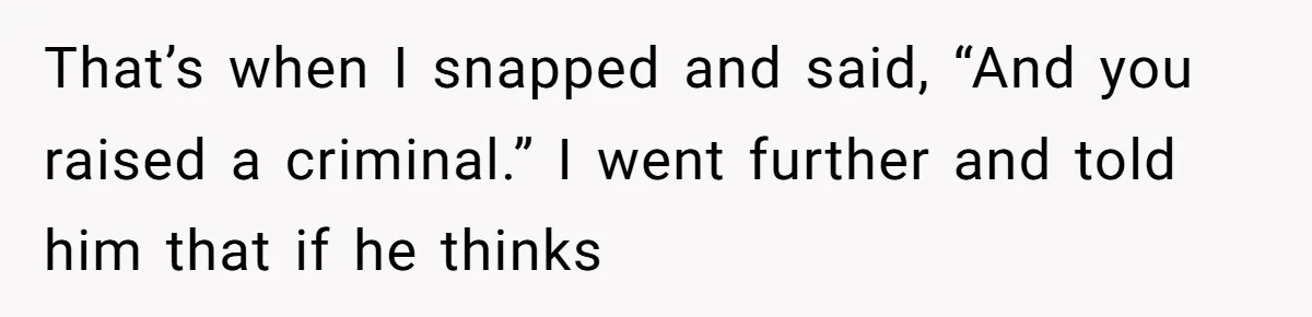 That’s when I snapped and said, “And you raised a criminal.” I went further and told him that if he thinks