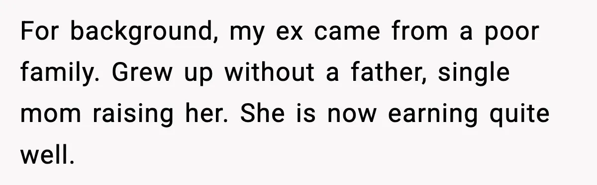 For background, my ex came from a poor family. Grew up without a father, single mom raising her. She is now earning quite well.