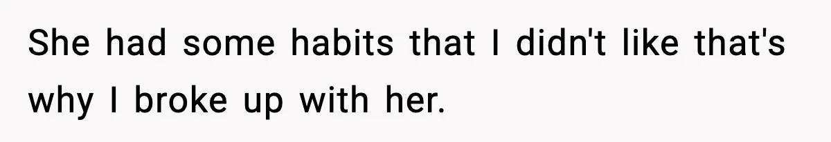 She had some habits that I didn't like that's why I broke up with her.
