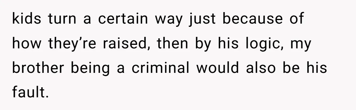 kids turn a certain way just because of how they’re raised, then by his logic, my brother being a criminal would also be his fault.