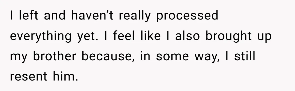 I left and haven’t really processed everything yet. I feel like I also brought up my brother because, in some way, I still resent him.