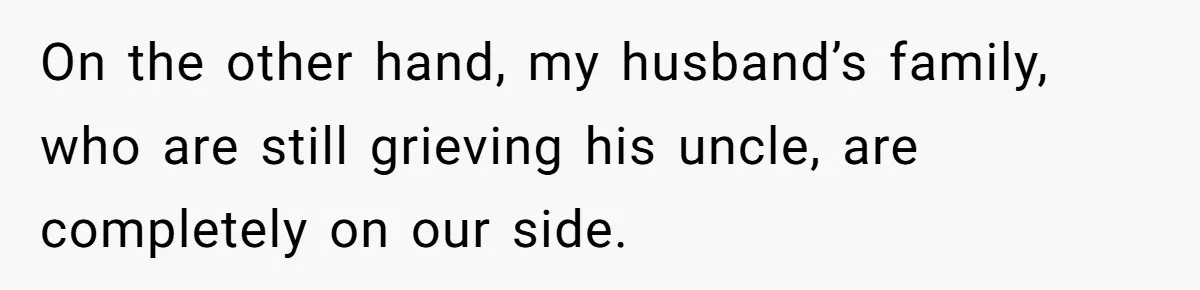 On the other hand, my husband’s family, who are still grieving his uncle, are completely on our side.