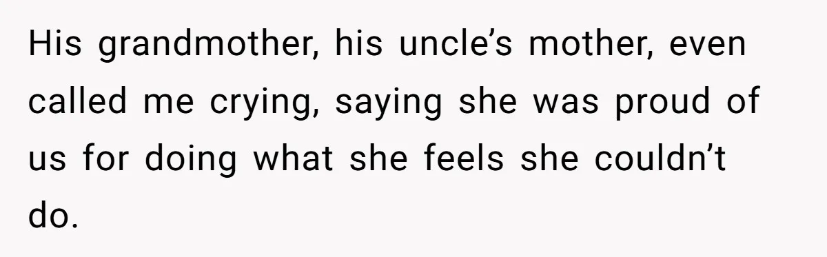 His grandmother, his uncle’s mother, even called me crying, saying she was proud of us for doing what she feels she couldn’t do.
