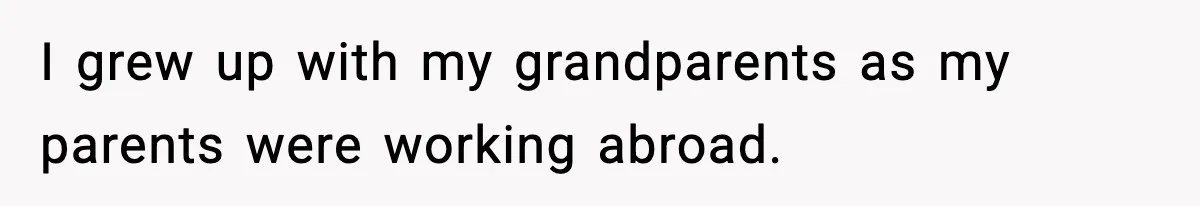 I grew up with my grandparents as my parents were working abroad.