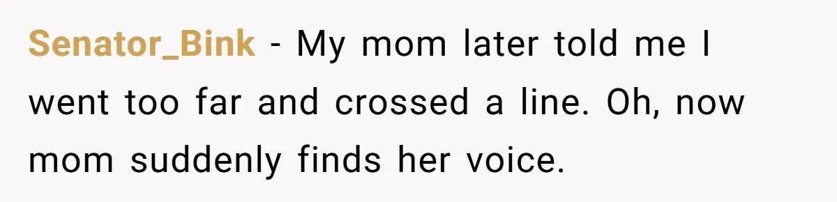 Senator_Bink − My mom later told me I went too far and crossed a line. Oh, now mom suddenly finds her voice.