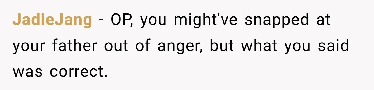 JadieJang − OP, you might've snapped at your father out of anger, but what you said was correct.