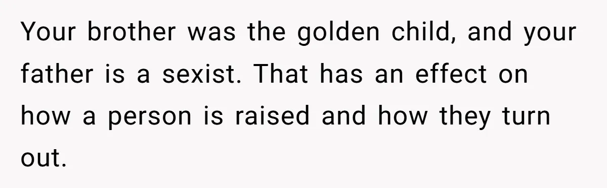 Your brother was the golden child, and your father is a sexist. That has an effect on how a person is raised and how they turn out.