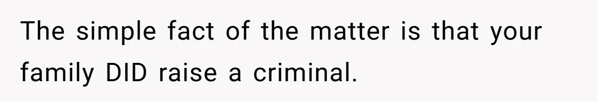 The simple fact of the matter is that your family DID raise a criminal.