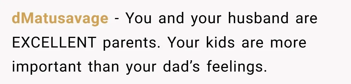 dMatusavage − You and your husband are EXCELLENT parents. Your kids are more important than your dad’s feelings.