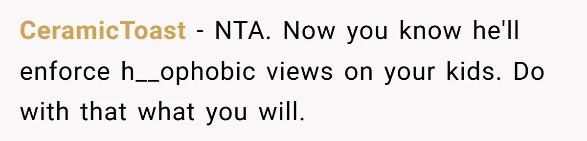 CeramicToast − NTA. Now you know he'll enforce h__ophobic views on your kids. Do with that what you will.