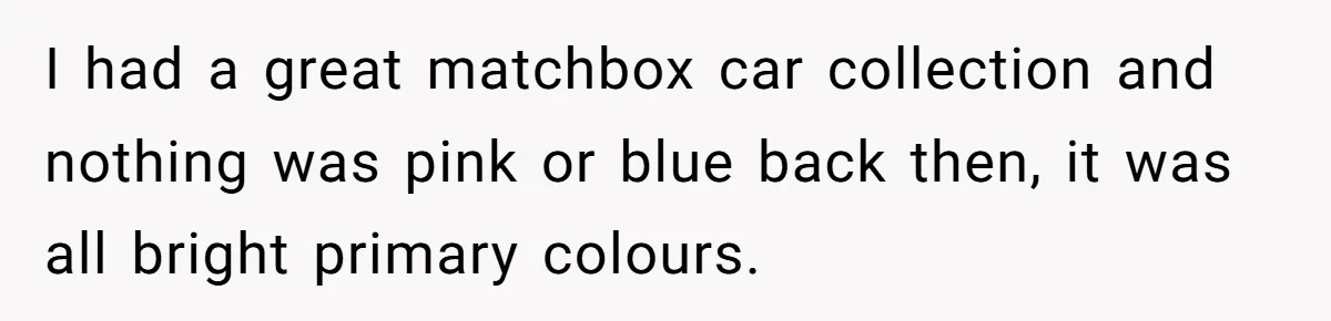 I had a great matchbox car collection and nothing was pink or blue back then, it was all bright primary colours.