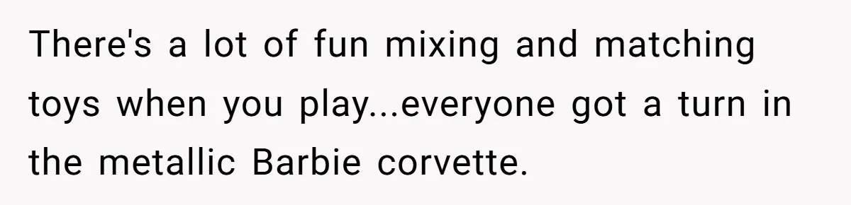 There's a lot of fun mixing and matching toys when you play...everyone got a turn in the metallic Barbie corvette.