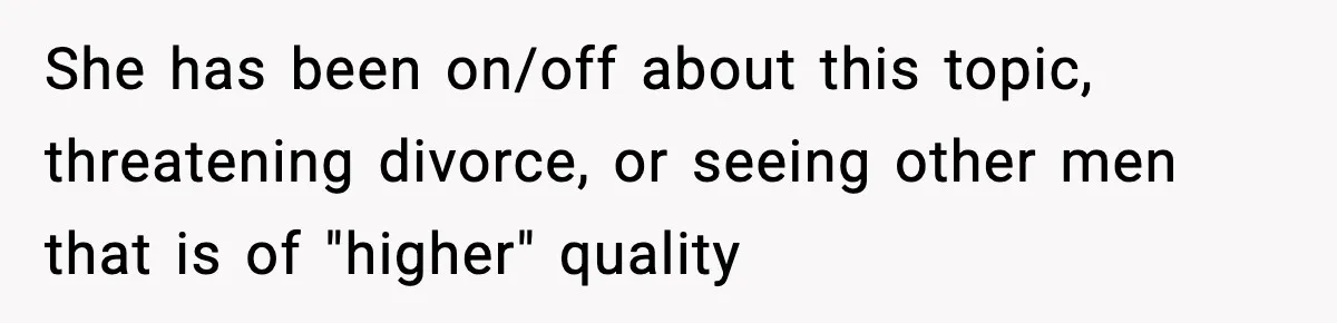 She has been on/off about this topic, threatening divorce, or seeing other men that is of "higher" quality