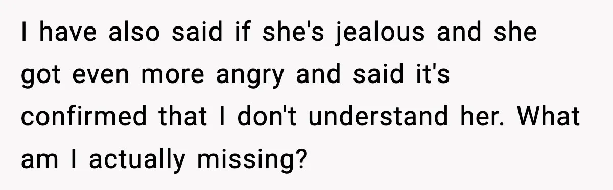 I have also said if she's jealous and she got even more angry and said it's confirmed that I don't understand her. What am I actually missing?