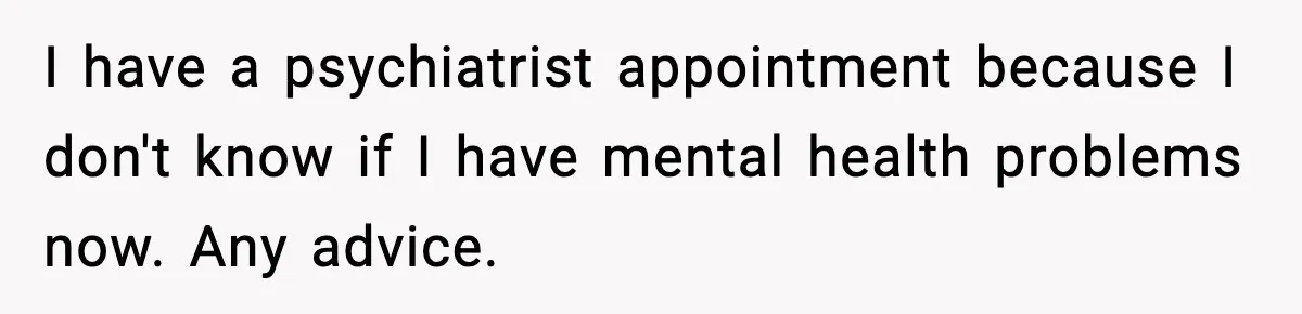 I have a psychiatrist appointment because I don't know if I have mental health problems now. Any advice.