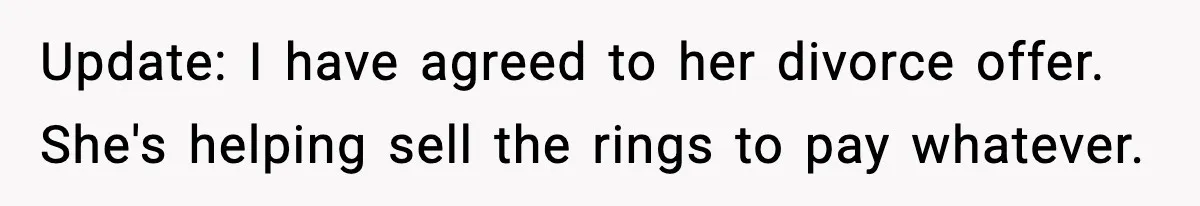 Update: I have agreed to her divorce offer. She's helping sell the rings to pay whatever.