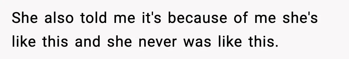 She also told me it's because of me she's like this and she never was like this.