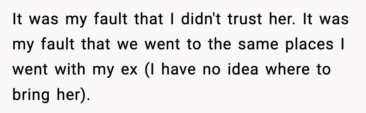It was my fault that I didn't trust her. It was my fault that we went to the same places I went with my ex (I have no idea where...