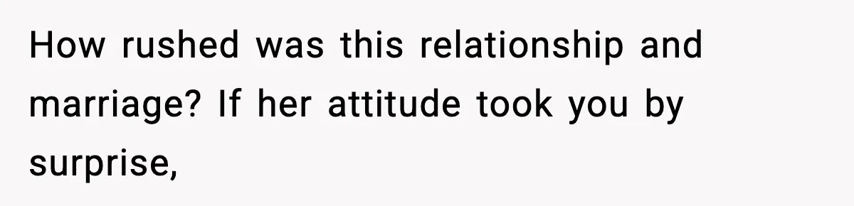 How rushed was this relationship and marriage? If her attitude took you by surprise,