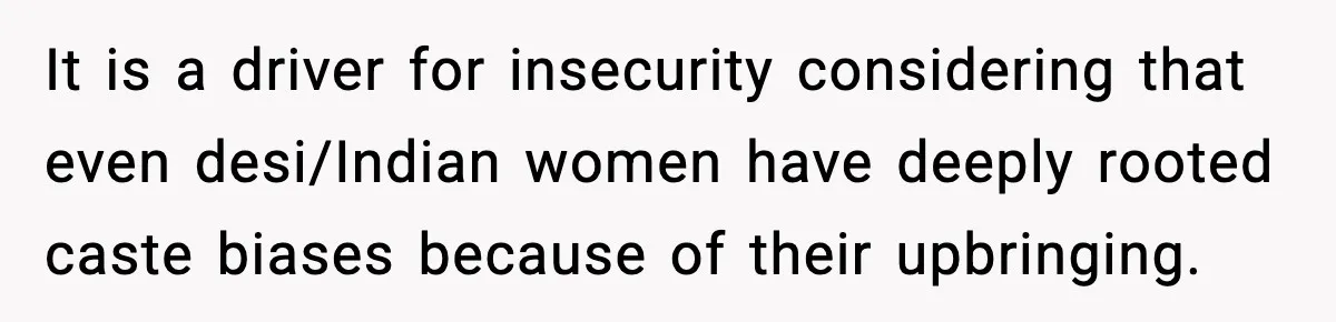 It is a driver for insecurity considering that even desi/Indian women have deeply rooted caste biases because of their upbringing.