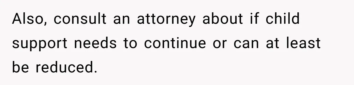 Father Calls Out Ex-Wife For “Using” Child Support And Now Son Is Caught In The Middle Also, consult an attorney about if child support needs to continue or can at least be reduced.