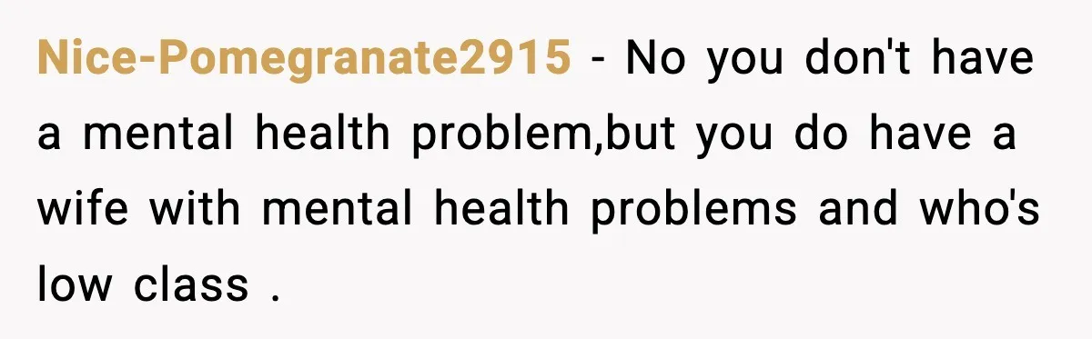 Nice-Pomegranate2915 − No you don't have a mental health problem,but you do have a wife with mental health problems and who's low class .