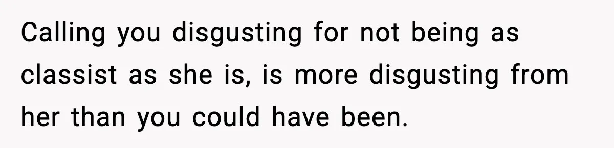 Calling you disgusting for not being as classist as she is, is more disgusting from her than you could have been.
