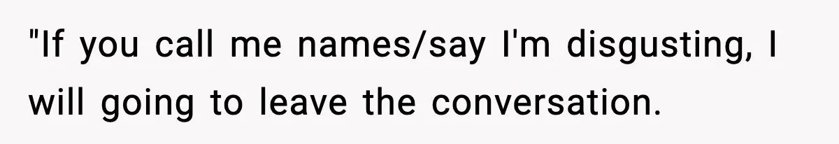 "If you call me names/say I'm disgusting, I will going to leave the conversation.