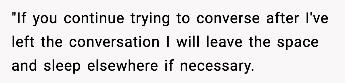 "If you continue trying to converse after I've left the conversation I will leave the space and sleep elsewhere if necessary.