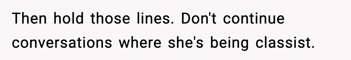 Then hold those lines. Don't continue conversations where she's being classist.
