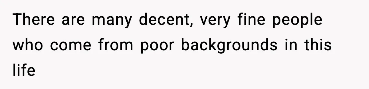 There are many decent, very fine people who come from poor backgrounds in this life