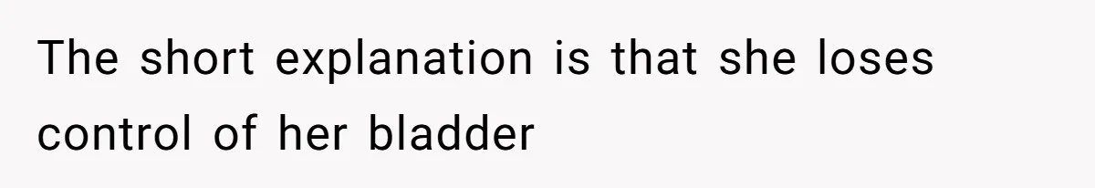 The short explanation is that she loses control of her bladder