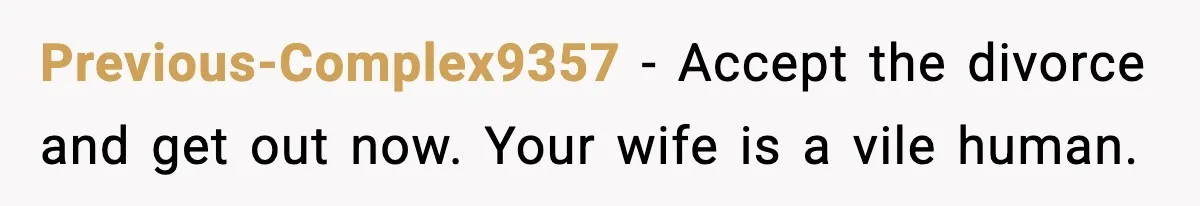 Previous-Complex9357 − Accept the divorce and get out now. Your wife is a vile human.