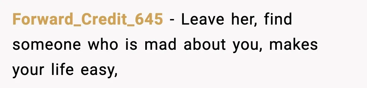 Forward_Credit_645 − Leave her, find someone who is mad about you, makes your life easy,