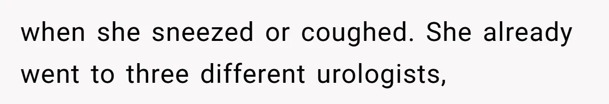 when she sneezed or coughed. She already went to three different urologists,