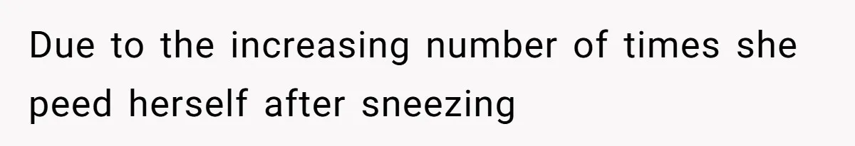 Due to the increasing number of times she peed herself after sneezing