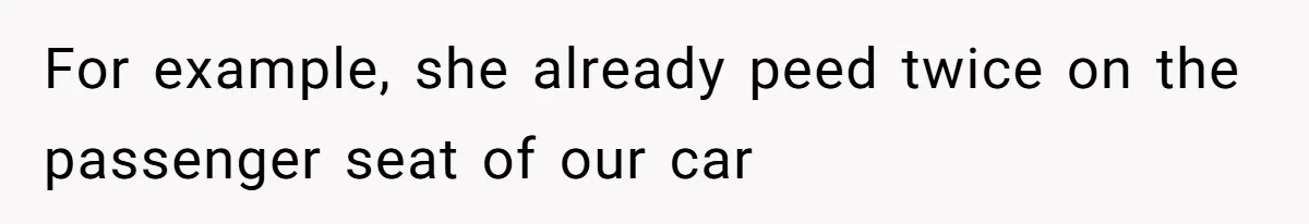 For example, she already peed twice on the passenger seat of our car