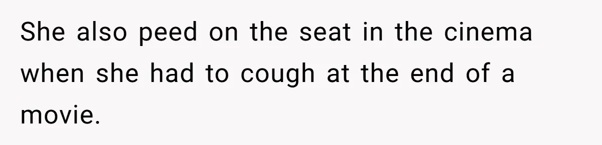 She also peed on the seat in the cinema when she had to cough at the end of a movie.