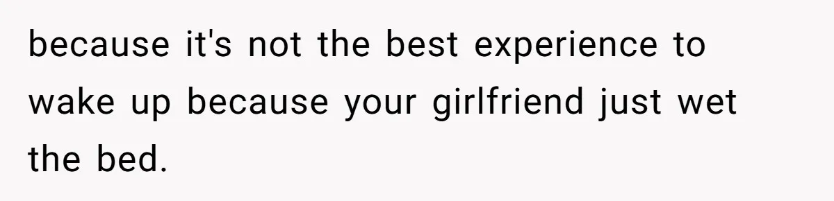because it's not the best experience to wake up because your girlfriend just wet the bed.
