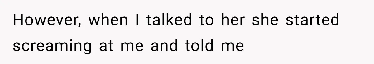 However, when I talked to her she started screaming at me and told me