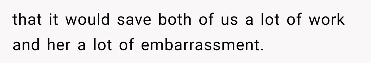 that it would save both of us a lot of work and her a lot of embarrassment.