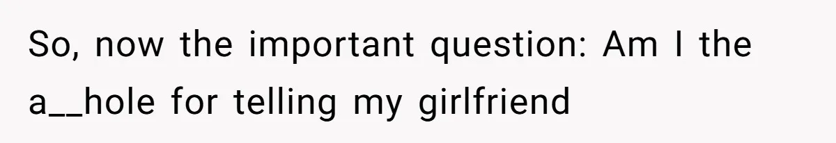 So, now the important question: Am I the a__hole for telling my girlfriend