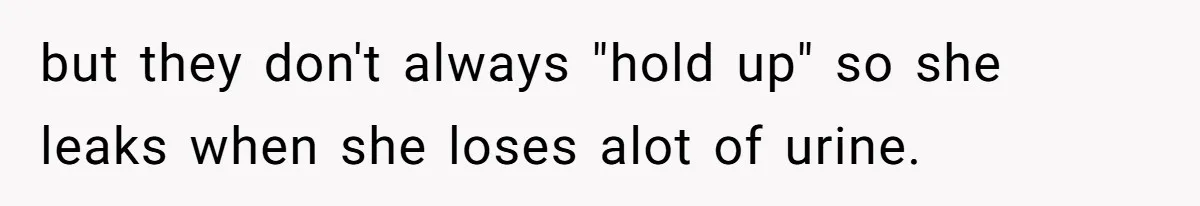 but they don't always "hold up" so she leaks when she loses alot of urine.