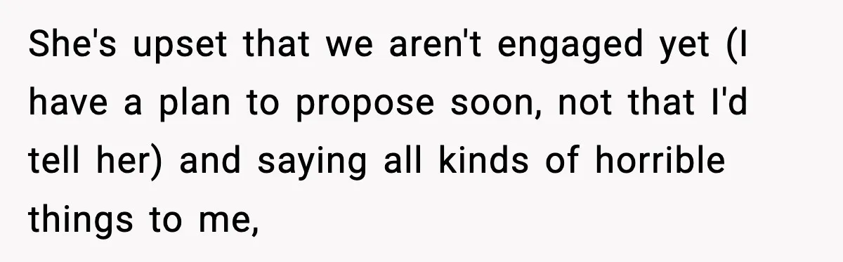 She's upset that we aren't engaged yet (I have a plan to propose soon, not that I'd tell her) and saying all kinds of horrible things to me,