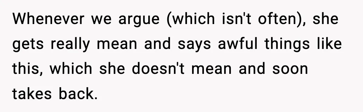 Whenever we argue (which isn't often), she gets really mean and says awful things like this, which she doesn't mean and soon takes back.