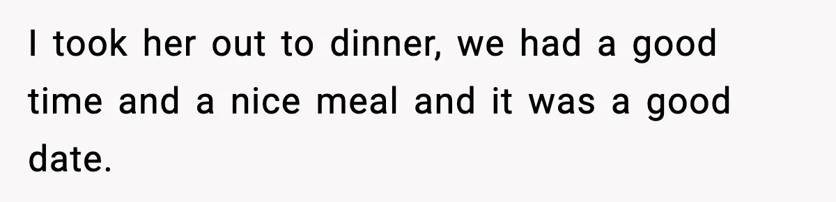 I took her out to dinner, we had a good time and a nice meal and it was a good date.