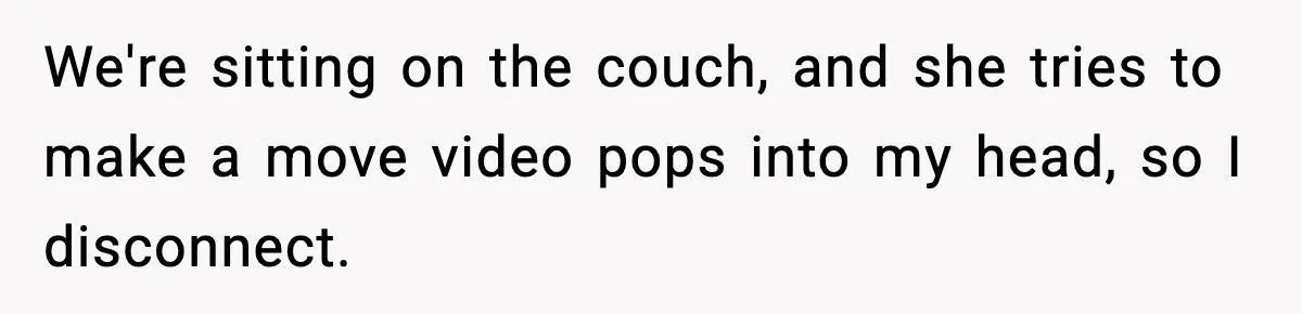 We're sitting on the couch, and she tries to make a move video pops into my head, so I disconnect.