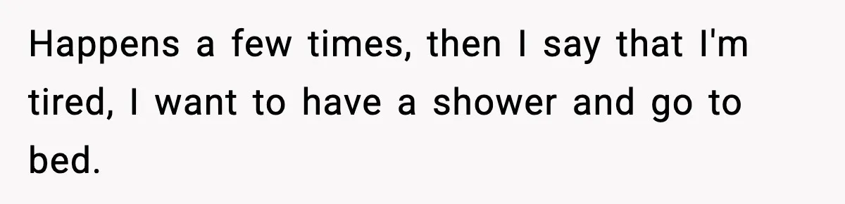 Happens a few times, then I say that I'm tired, I want to have a shower and go to bed.