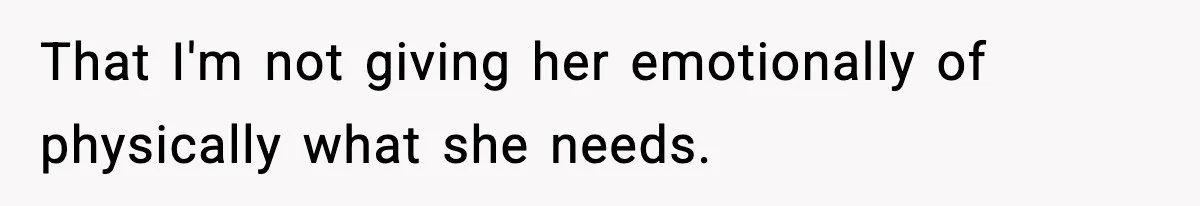 That I'm not giving her emotionally of physically what she needs.